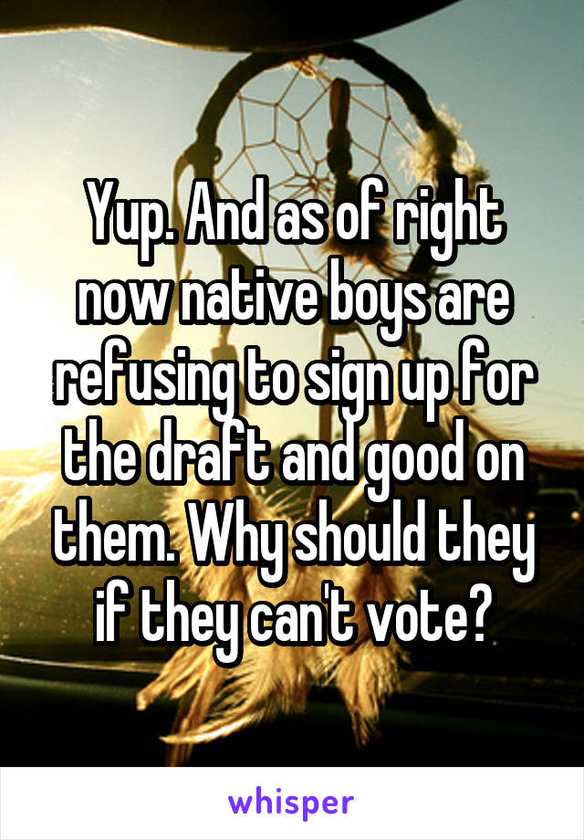 Yup. And as of right now native boys are refusing to sign up for the draft and good on them. Why should they if they can't vote?