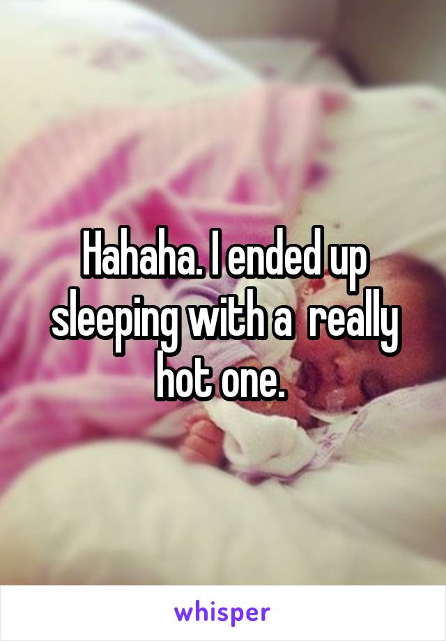 Hahaha. I ended up sleeping with a  really hot one. 