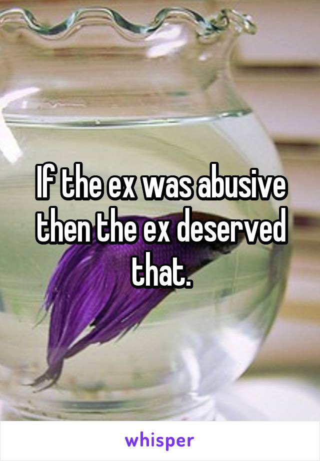 If the ex was abusive then the ex deserved that.