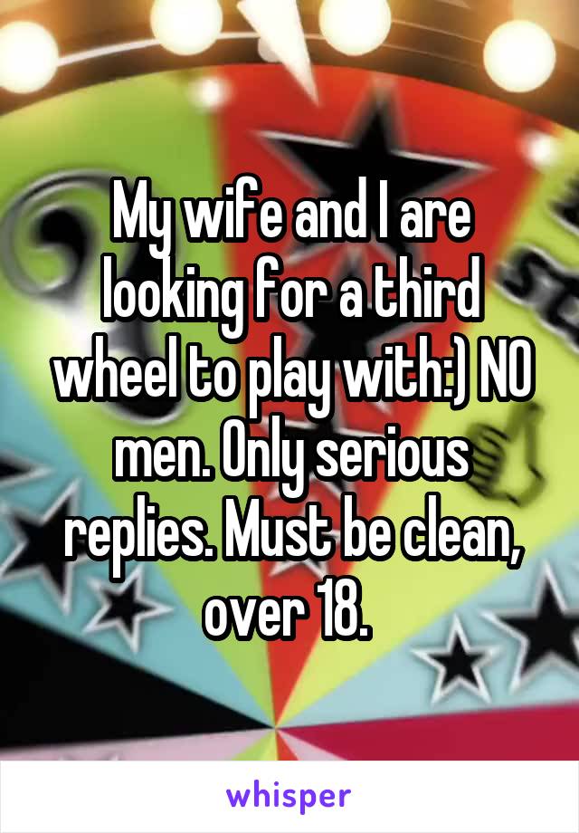 My wife and I are looking for a third wheel to play with:) NO men. Only serious replies. Must be clean, over 18. 