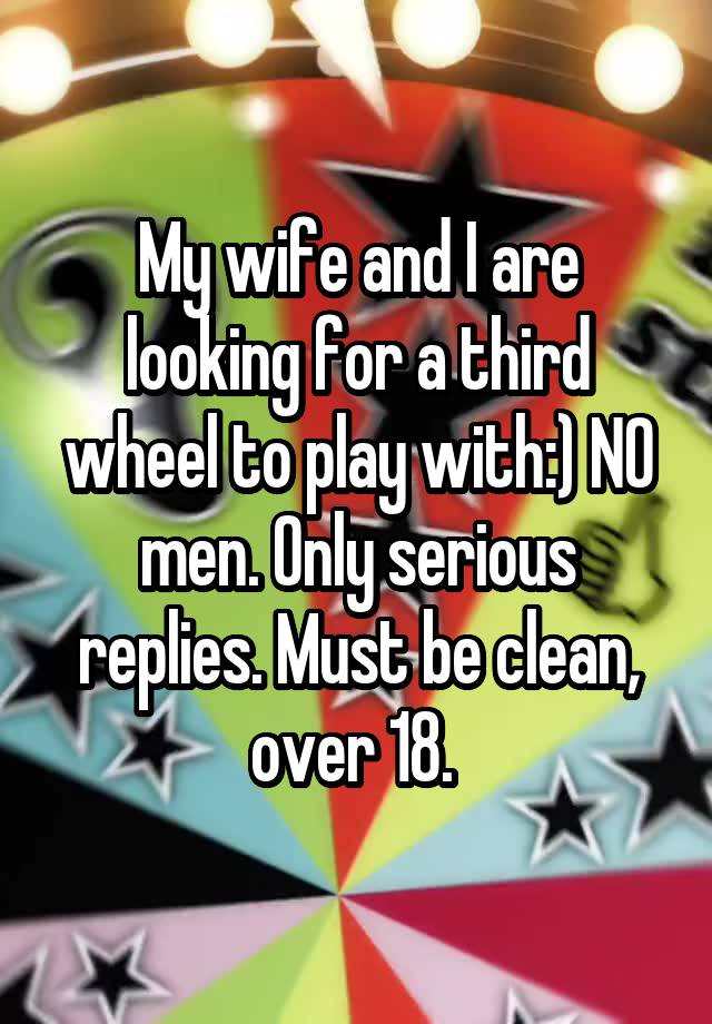 My wife and I are looking for a third wheel to play with:) NO men. Only serious replies. Must be clean, over 18. 