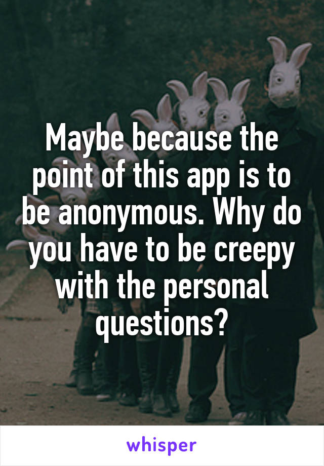 Maybe because the point of this app is to be anonymous. Why do you have to be creepy with the personal questions?