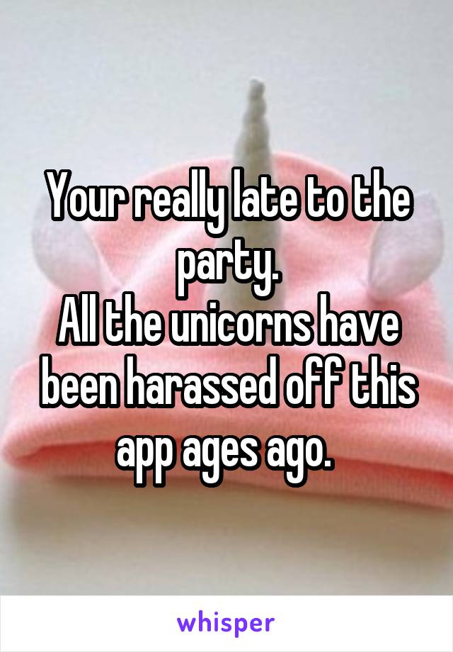 Your really late to the party.
All the unicorns have been harassed off this app ages ago. 