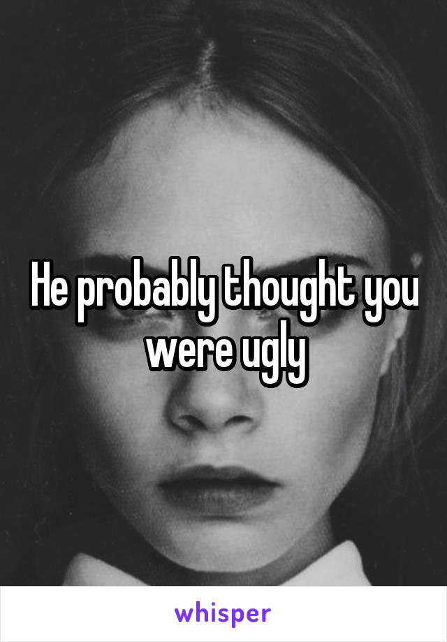 He probably thought you were ugly