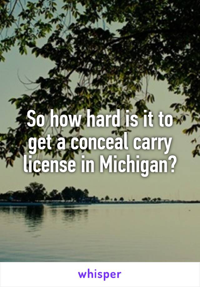 So how hard is it to get a conceal carry license in Michigan?