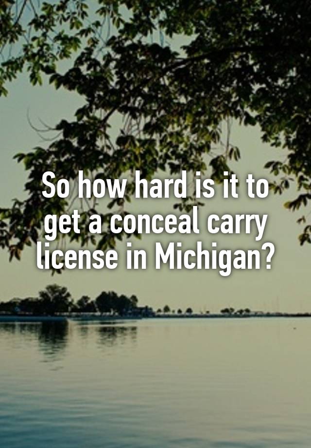 So how hard is it to get a conceal carry license in Michigan?