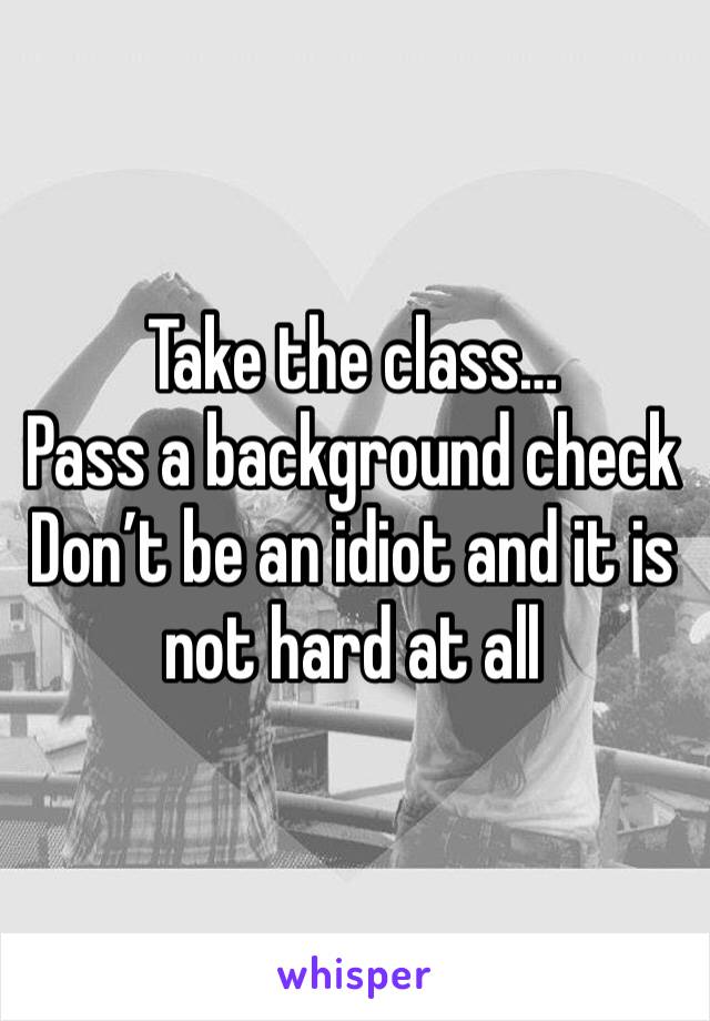 Take the class… 
Pass a background check
Don’t be an idiot and it is not hard at all