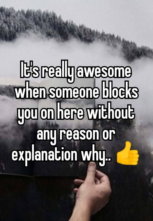 It's really awesome when someone blocks you on here without any reason or explanation why.. 👍