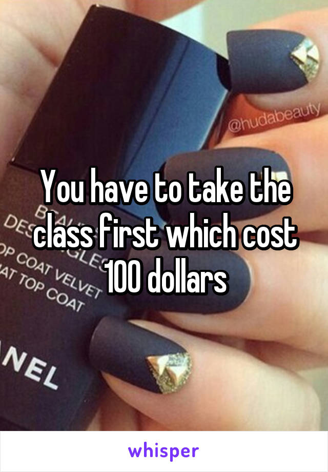 You have to take the class first which cost 100 dollars