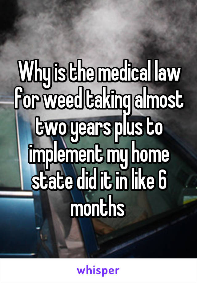 Why is the medical law for weed taking almost two years plus to implement my home state did it in like 6 months 