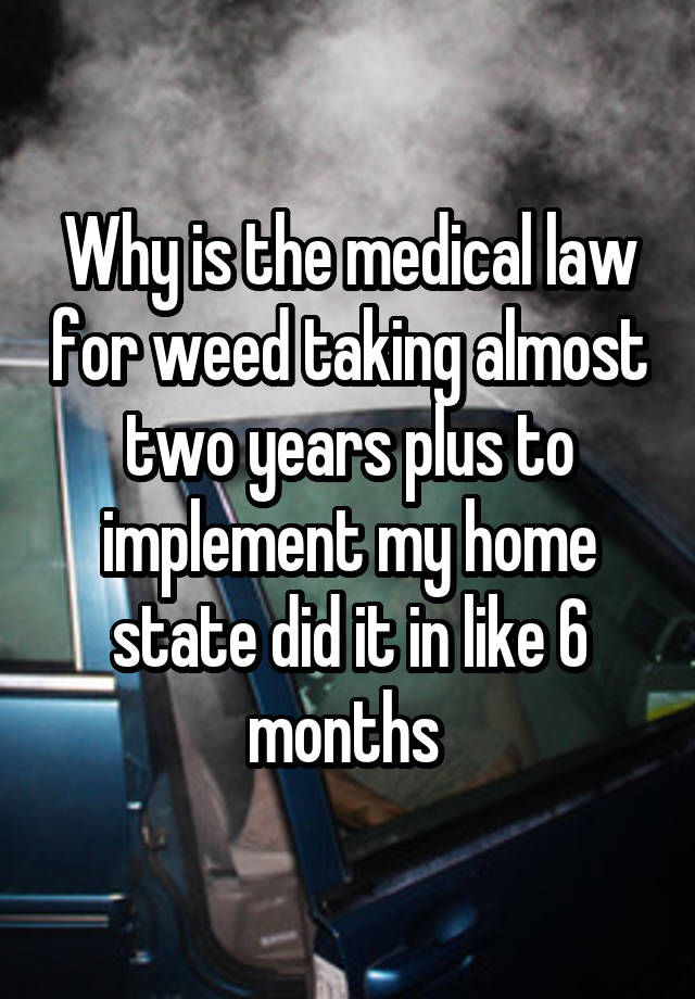 Why is the medical law for weed taking almost two years plus to implement my home state did it in like 6 months 