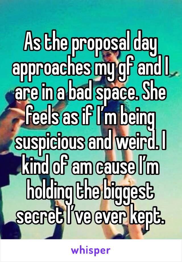 As the proposal day approaches my gf and I are in a bad space. She feels as if I’m being suspicious and weird. I kind of am cause I’m holding the biggest secret I’ve ever kept.