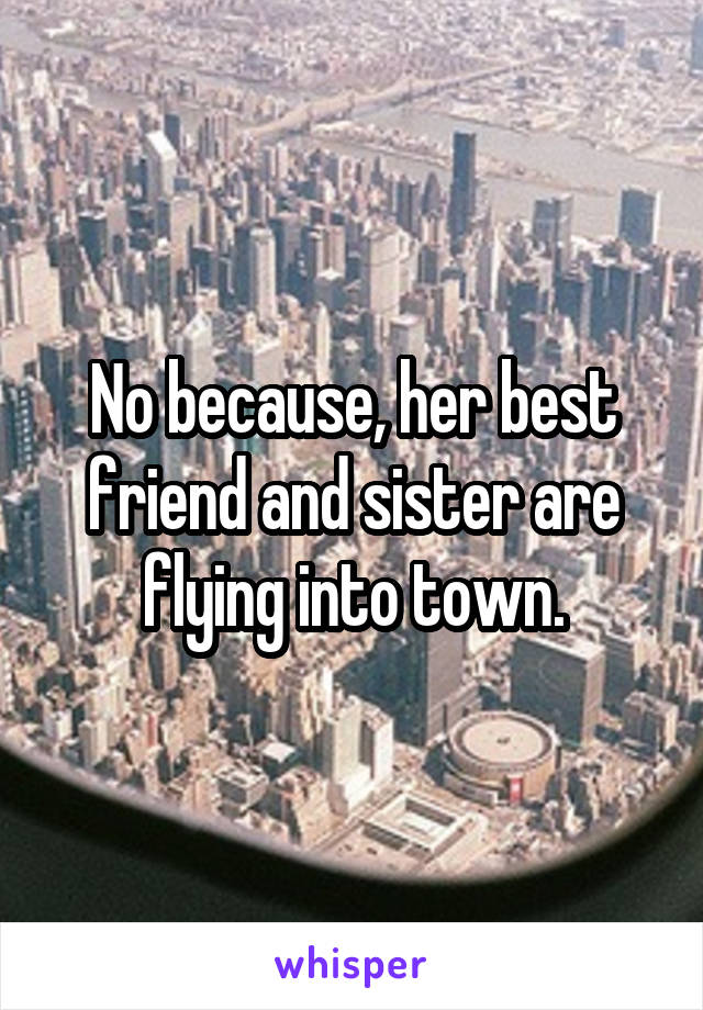 No because, her best friend and sister are flying into town.