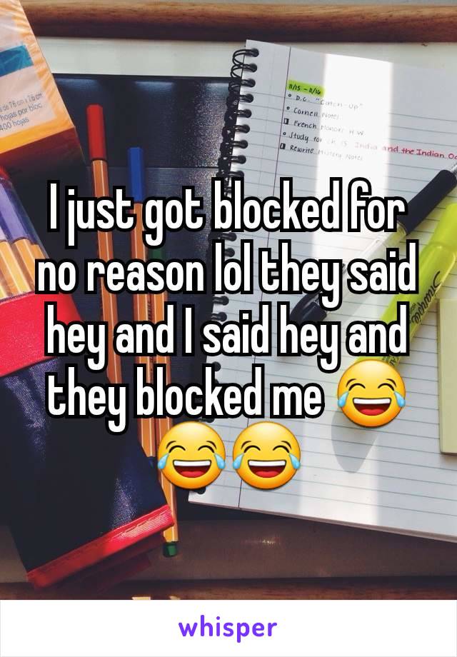 I just got blocked for no reason lol they said hey and I said hey and they blocked me 😂😂😂