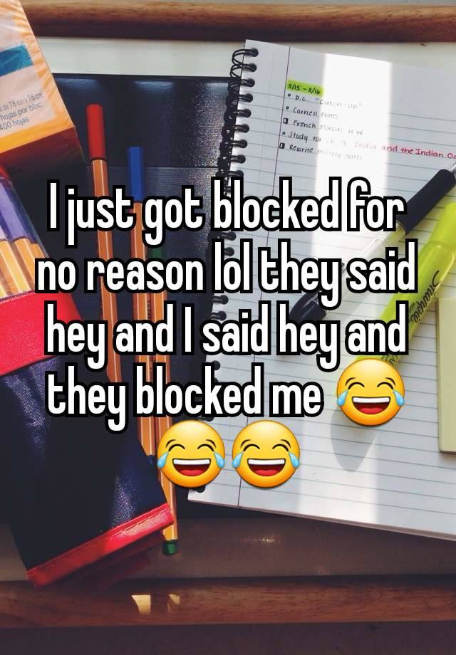 I just got blocked for no reason lol they said hey and I said hey and they blocked me 😂😂😂