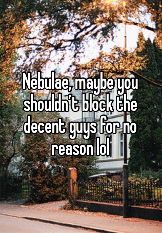 Nebulae, maybe you shouldn’t block the decent guys for no reason lol