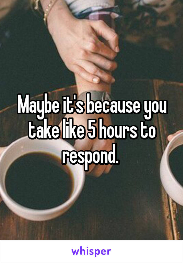 Maybe it's because you take like 5 hours to respond. 