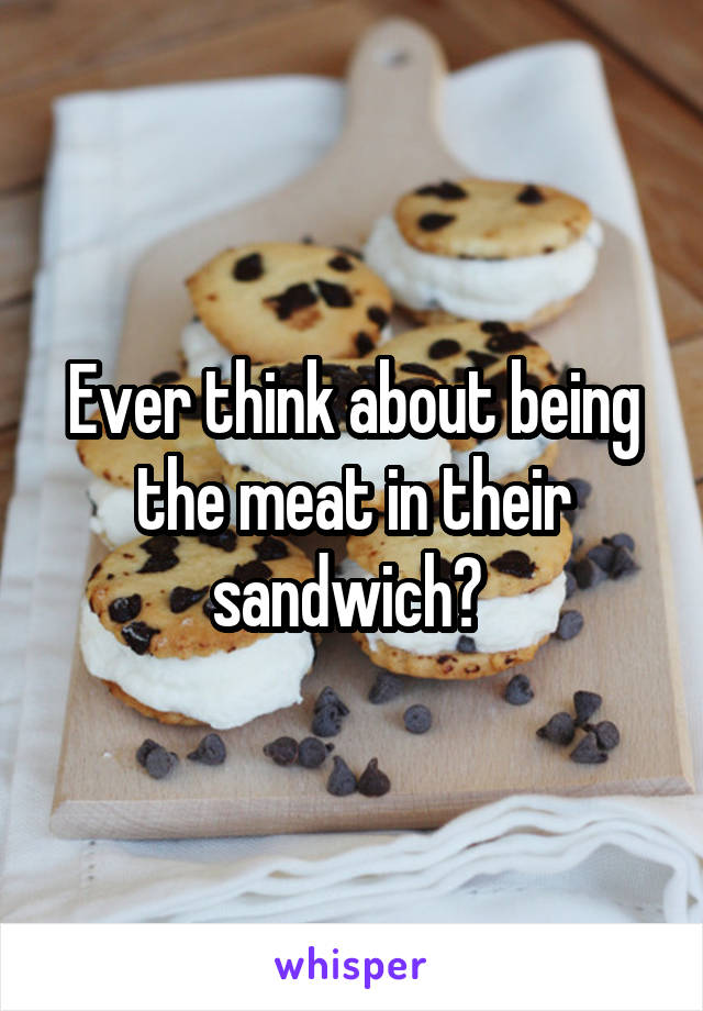 Ever think about being the meat in their sandwich? 