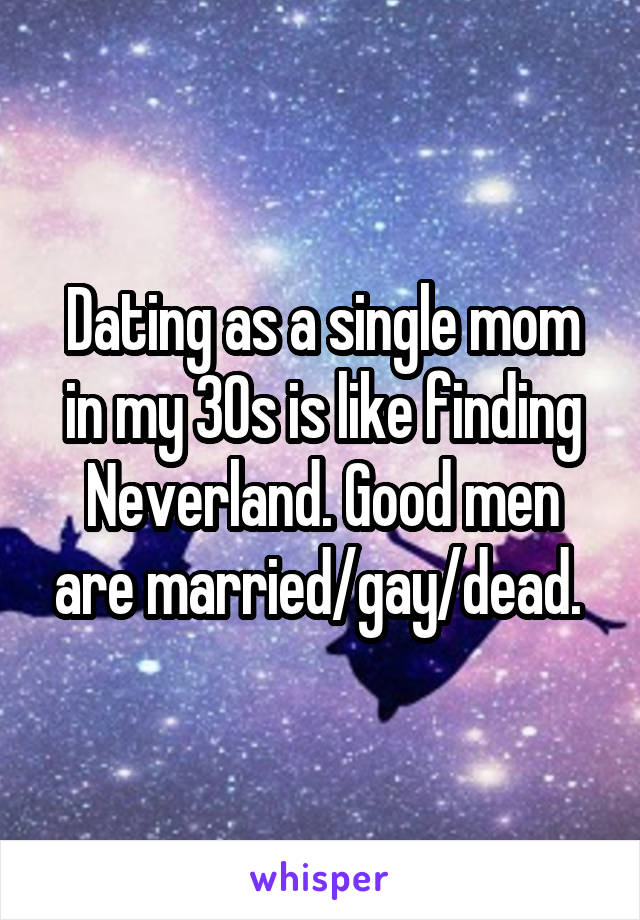Dating as a single mom in my 30s is like finding Neverland. Good men are married/gay/dead. 