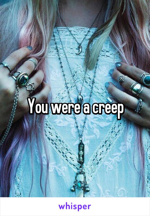 You were a creep