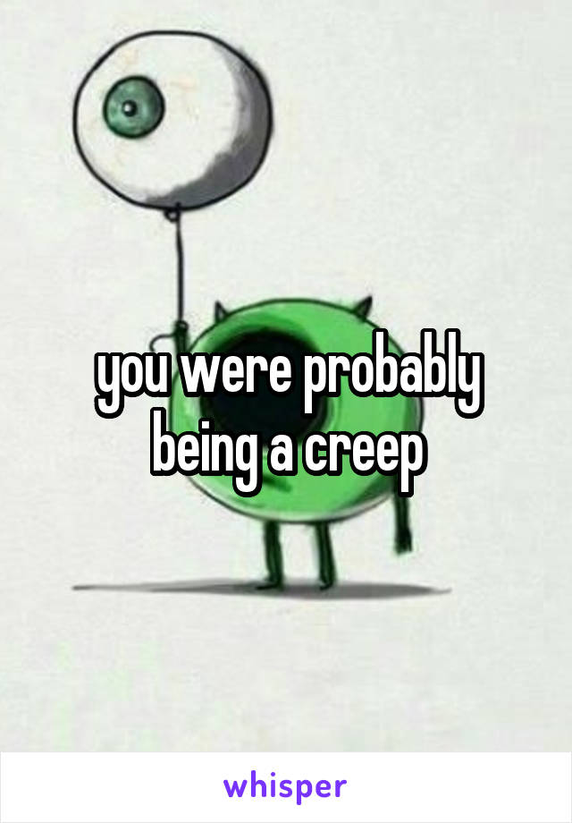 you were probably being a creep