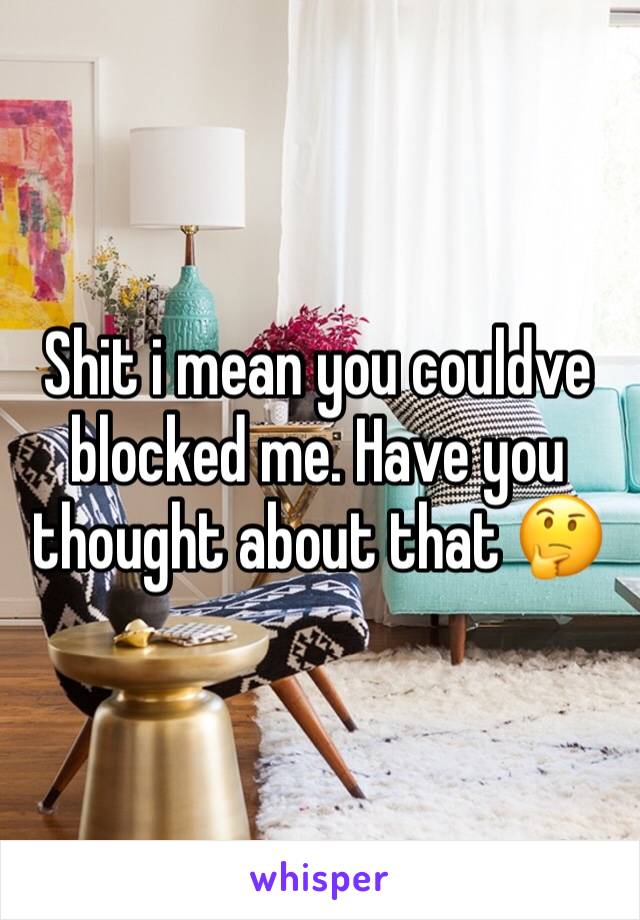 Shit i mean you couldve blocked me. Have you thought about that 🤔