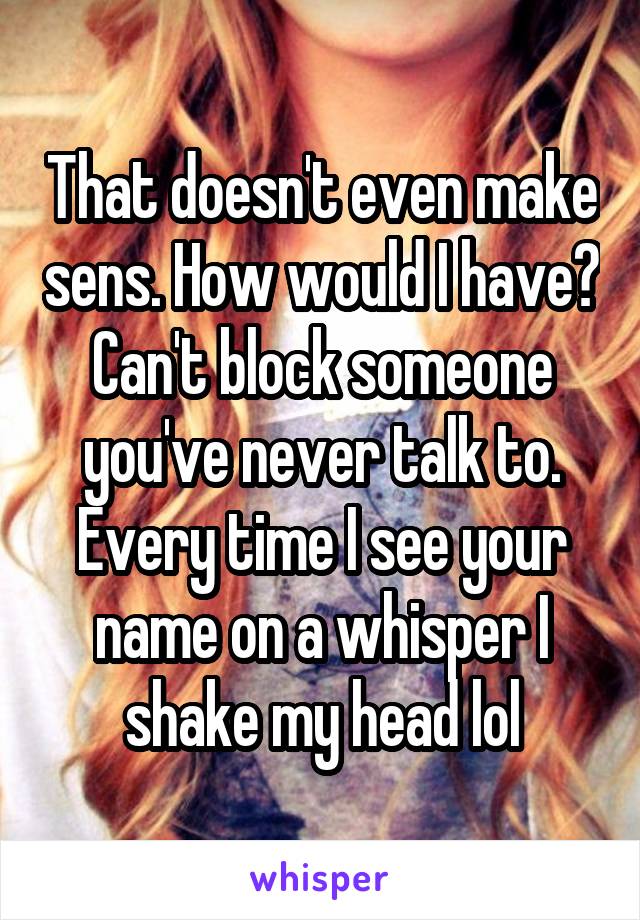 That doesn't even make sens. How would I have? Can't block someone you've never talk to. Every time I see your name on a whisper I shake my head lol