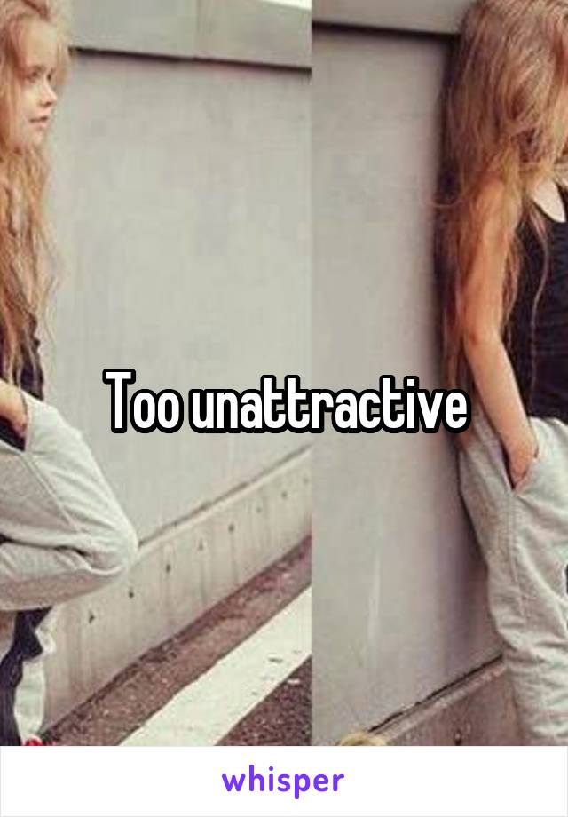 Too unattractive