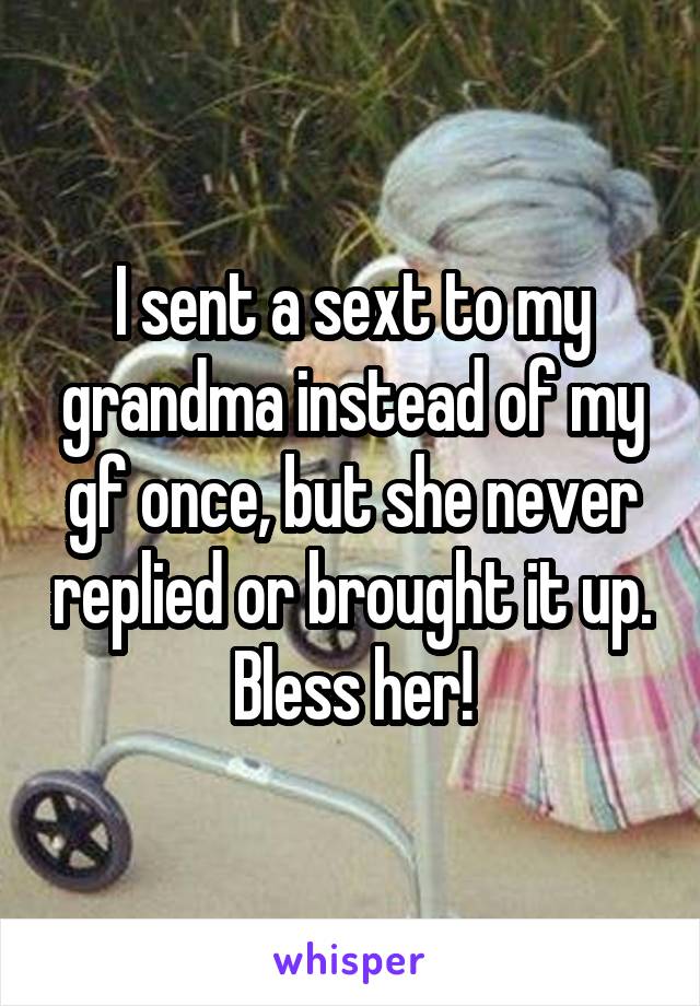I sent a sext to my grandma instead of my gf once, but she never replied or brought it up. Bless her!