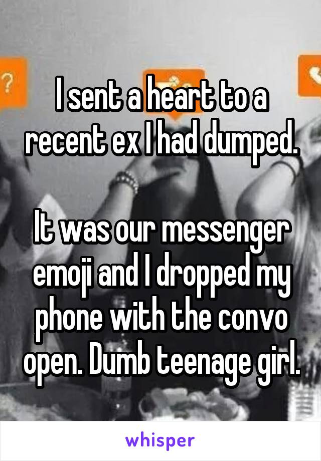 I sent a heart to a recent ex I had dumped.

It was our messenger emoji and I dropped my phone with the convo open. Dumb teenage girl.