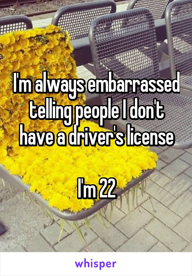 I'm always embarrassed telling people I don't have a driver's license

I'm 22