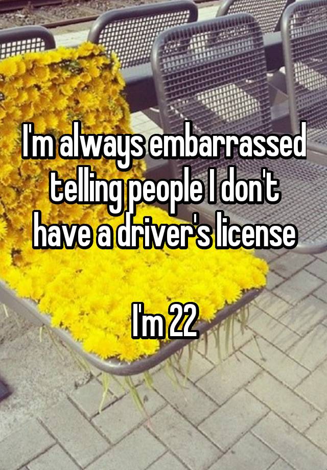 I'm always embarrassed telling people I don't have a driver's license

I'm 22