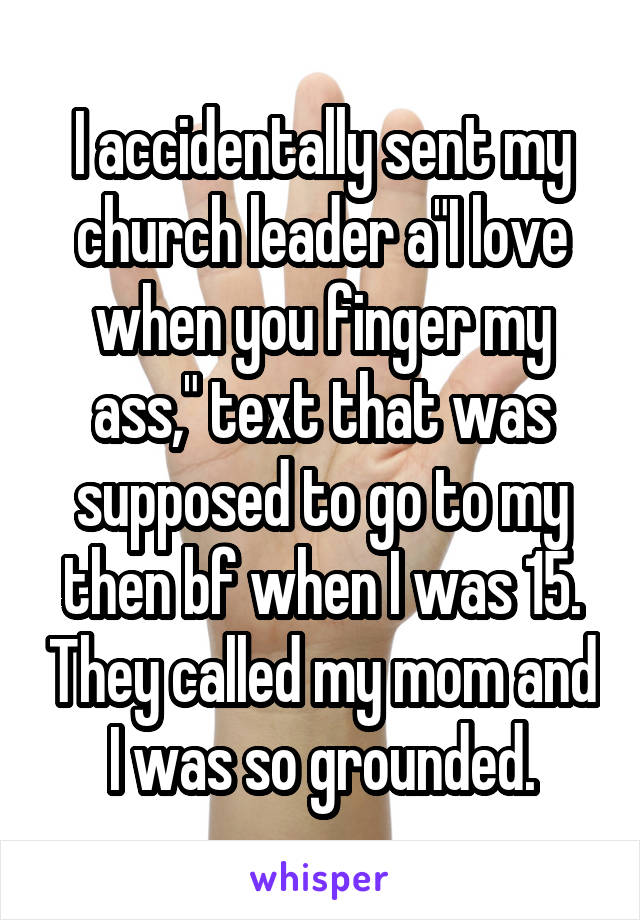 I accidentally sent my church leader a"I love when you finger my ass," text that was supposed to go to my then bf when I was 15. They called my mom and I was so grounded.