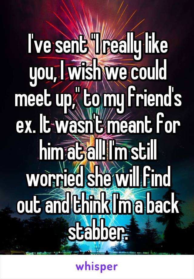 I've sent "I really like you, I wish we could meet up," to my friend's ex. It wasn't meant for him at all! I'm still worried she will find out and think I'm a back stabber.