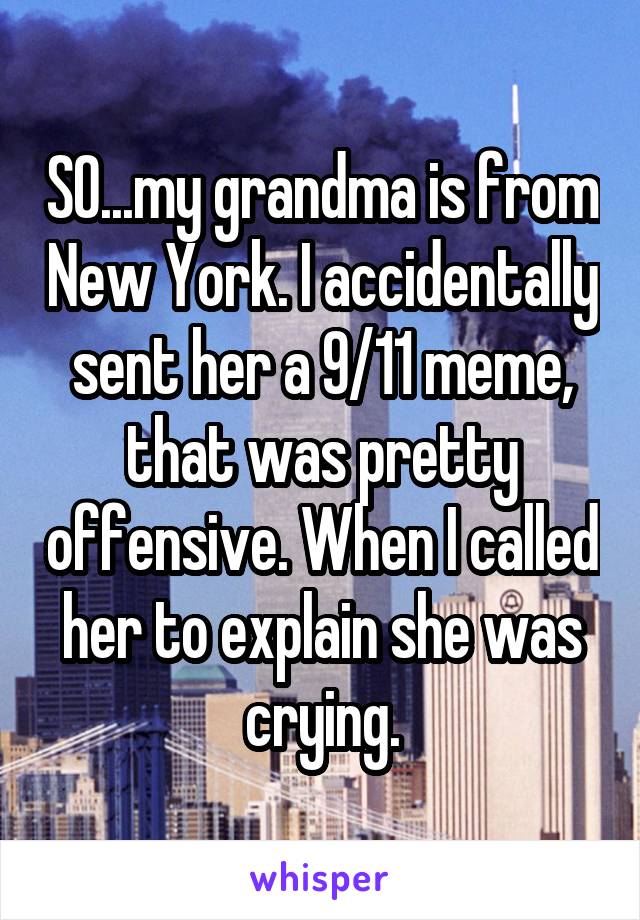 SO...my grandma is from New York. I accidentally sent her a 9/11 meme, that was pretty offensive. When I called her to explain she was crying.