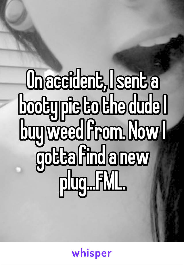 On accident, I sent a booty pic to the dude I buy weed from. Now I gotta find a new plug...FML.