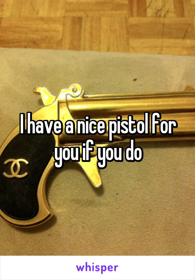 I have a nice pistol for you if you do