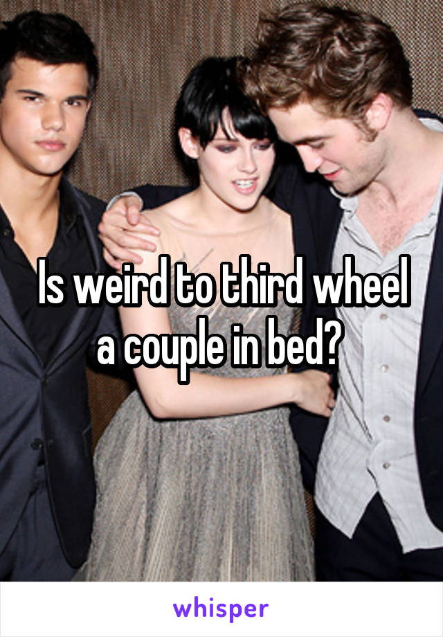 Is weird to third wheel a couple in bed? 