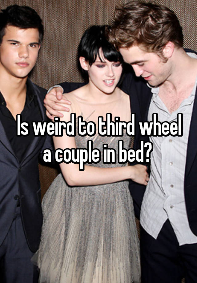 Is weird to third wheel a couple in bed? 