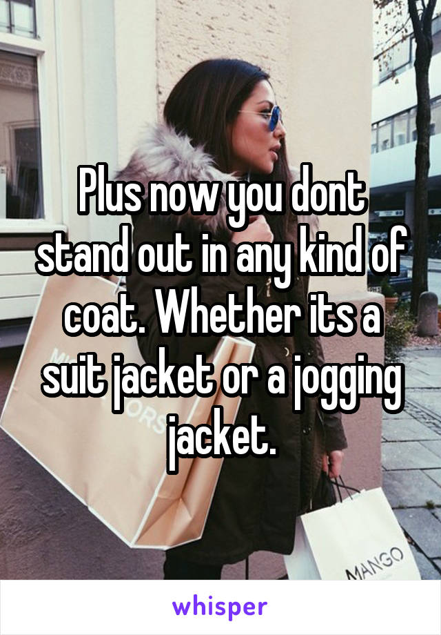 Plus now you dont stand out in any kind of coat. Whether its a suit jacket or a jogging jacket.