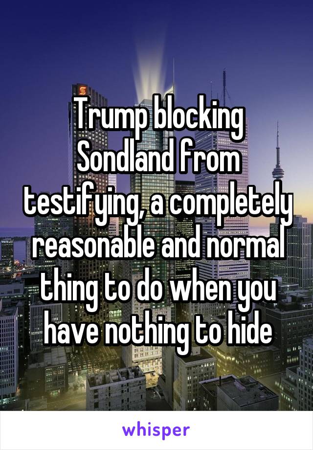 Trump blocking Sondland from testifying, a completely reasonable and normal thing to do when you have nothing to hide