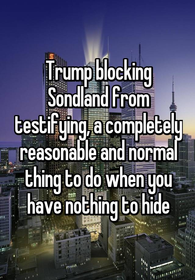 Trump blocking Sondland from testifying, a completely reasonable and normal thing to do when you have nothing to hide