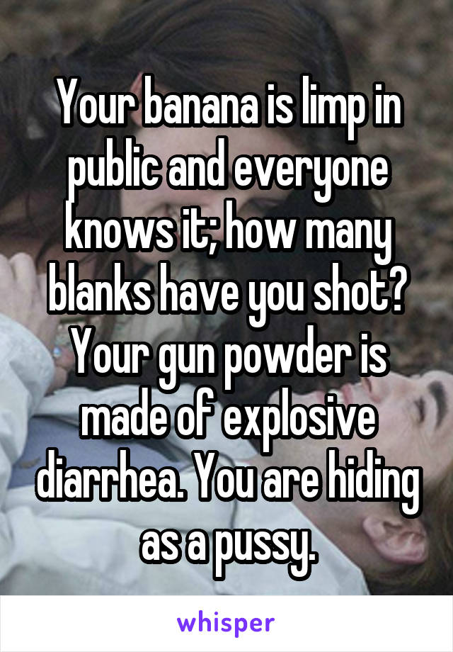 Your banana is limp in public and everyone knows it; how many blanks have you shot? Your gun powder is made of explosive diarrhea. You are hiding as a pussy.