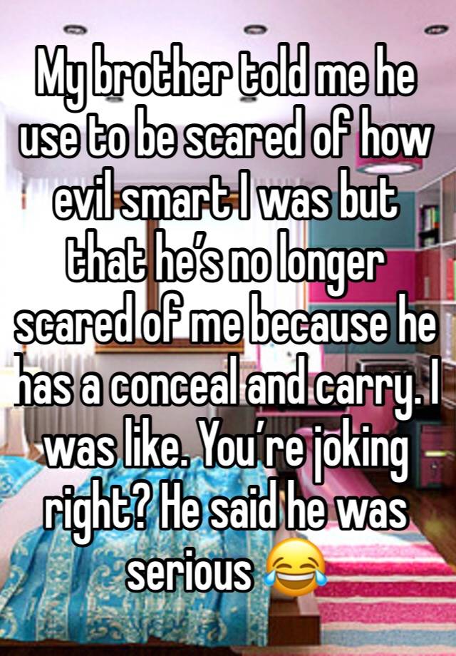 My brother told me he use to be scared of how evil smart I was but that he’s no longer scared of me because he has a conceal and carry. I was like. You’re joking right? He said he was serious 😂