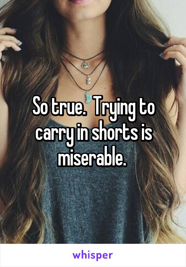 So true.  Trying to carry in shorts is miserable. 