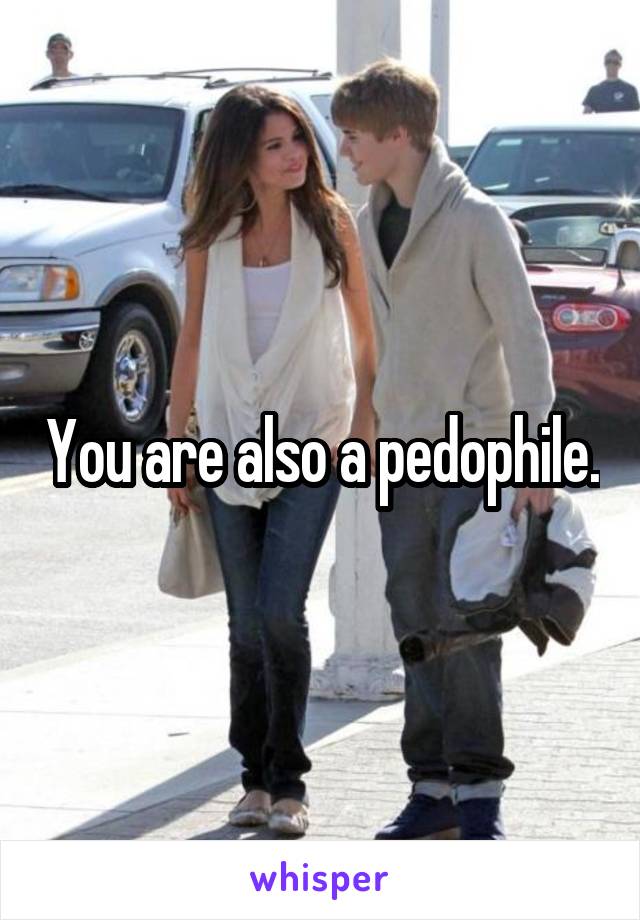 You are also a pedophile.