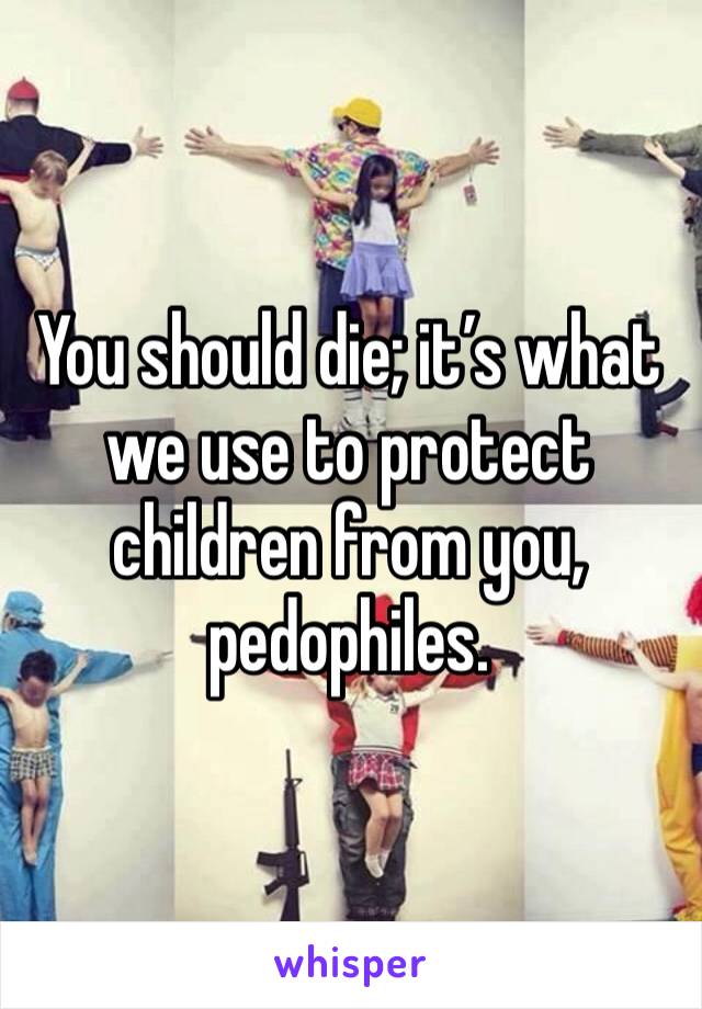 You should die; it’s what we use to protect children from you, pedophiles.