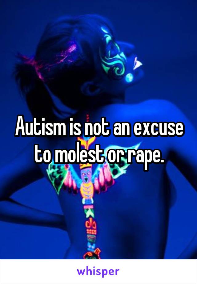 Autism is not an excuse to molest or rape.