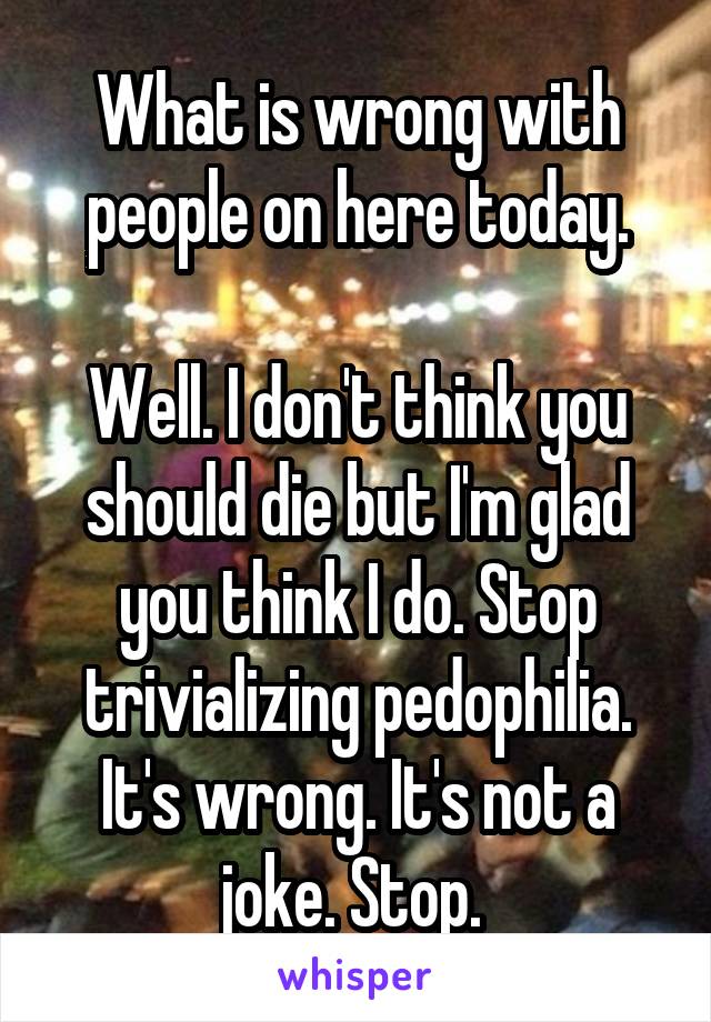 What is wrong with people on here today.

Well. I don't think you should die but I'm glad you think I do. Stop trivializing pedophilia. It's wrong. It's not a joke. Stop. 