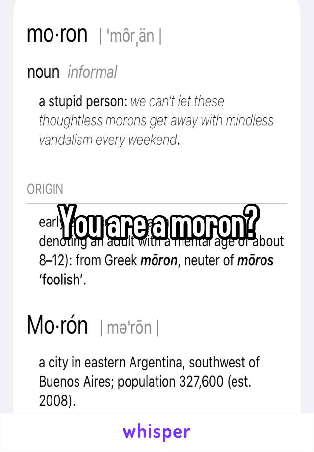 You are a moron?